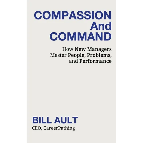 COMPASSION And COMMAND: How New Managers Master People, Problems, and Performance