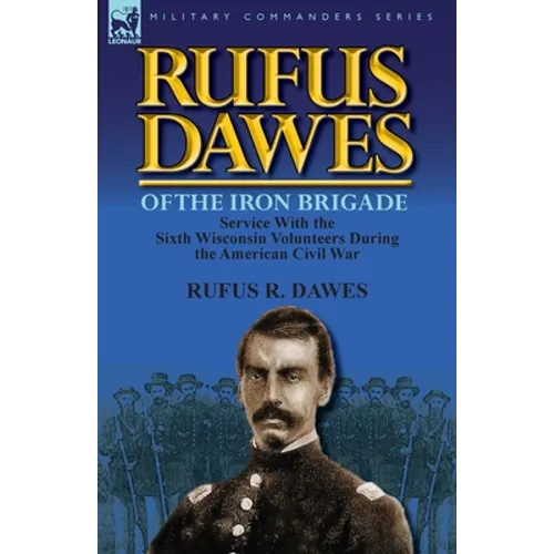 Rufus Dawes of the Iron Brigade: Service with the Sixth Wisconsin Volunteers During the American Civil War