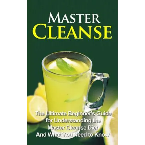 Master Cleanse: The Ultimate Beginner's Guide for Understanding the Master Cleanse Diet And What You Need to Know