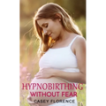 Hypnobirthing Without Fear: Basic Guide to Hypnobirthing, and What to Expect Before and After Childbirth