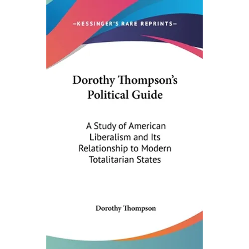 Dorothy Thompson's Political Guide: A Study of American Liberalism and Its Relationship to Modern Totalitarian States