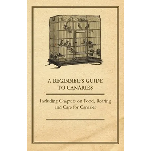 A Beginner's Guide to Canaries - Including Chapters on Food, Rearing and Care for Canaries