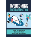 Overcoming Procrastination: How To Maximize Concentration And Stay Motivated: How To Stop Being Lazy