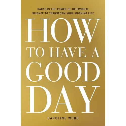 How to Have a Good Day: Harness the Power of Behavioral Science to Transform Your Working Life