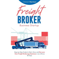 Freight Broker Business Startup: Step-by-Step Guide to Start, Grow and Run Your Own Freight Brokerage Business in as Little as 30 Days