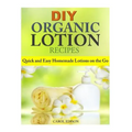 DIY Organic Lotion Recipes: Quick and Easy Homemade Lotions on the Go