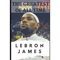 The Greatest of All Time: LeBron James: The Story of How LeBron James Became the Most Dominant Player in the NBA