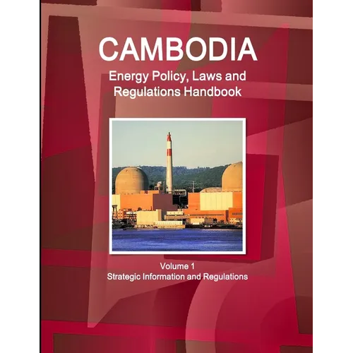 Cambodia Energy Policy, Laws and Regulations Handbook Volume 1 Strategic Information and Regulations
