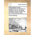 Observations on the establishment of the Bank of England, and on the paper circulation of the country. By Sir Francis Baring, Bart. ...