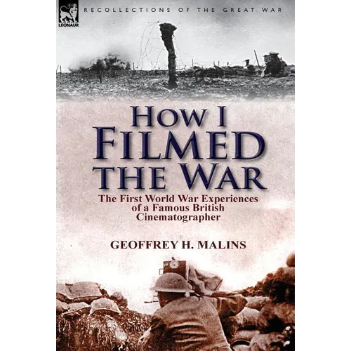 How I Filmed the War: the First World War Experiences of a Famous British Cinematographer