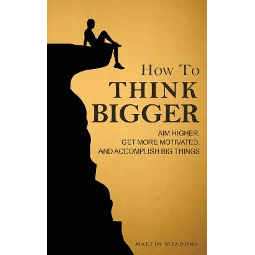 How to Think Bigger: Aim Higher, Get More Motivated, and Accomplish Big Things