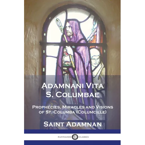 Adamnani Vita S. Columbae: Prophecies, Miracles and Visions of St. Columba (Columcille) First Abbot of Iona, AD. 563-597
