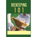 Beekeeping 101: The Ultimate Guide To Beekeeping For Beginners: Beekeeping A Practicle Guide