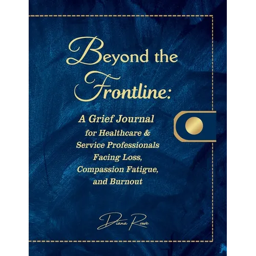 Beyond the Frontline: A Grief Journal for Healthcare & Service Professionals Facing Loss, Compassion Fatigue, and Burnout